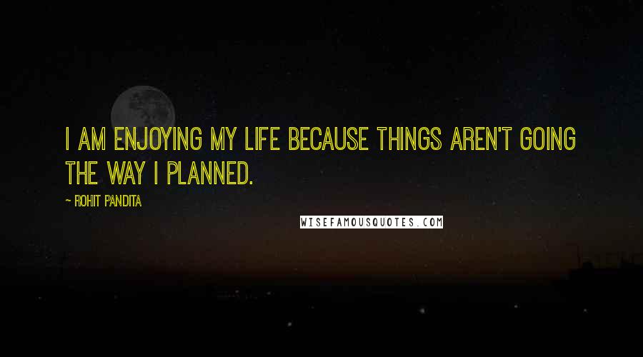 Rohit Pandita Quotes: I am enjoying my life because things aren't going the way I planned.