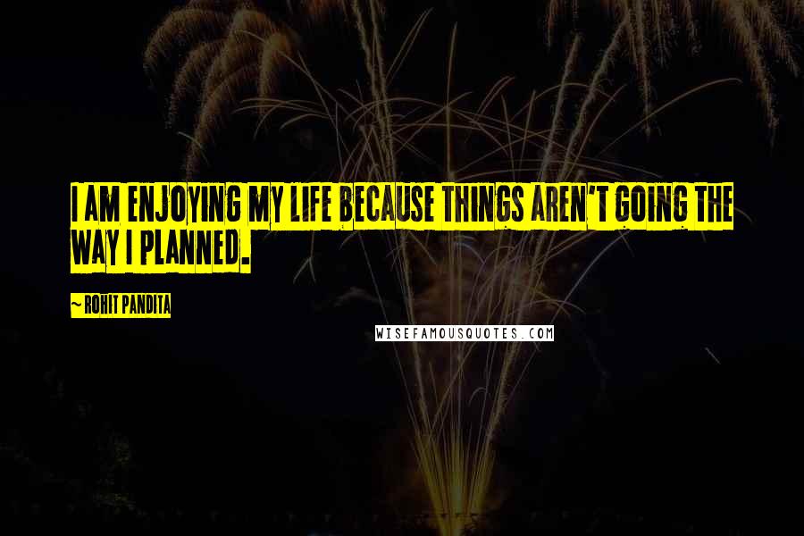 Rohit Pandita Quotes: I am enjoying my life because things aren't going the way I planned.