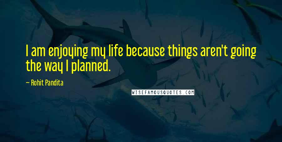 Rohit Pandita Quotes: I am enjoying my life because things aren't going the way I planned.