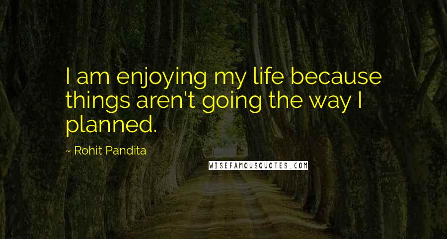 Rohit Pandita Quotes: I am enjoying my life because things aren't going the way I planned.
