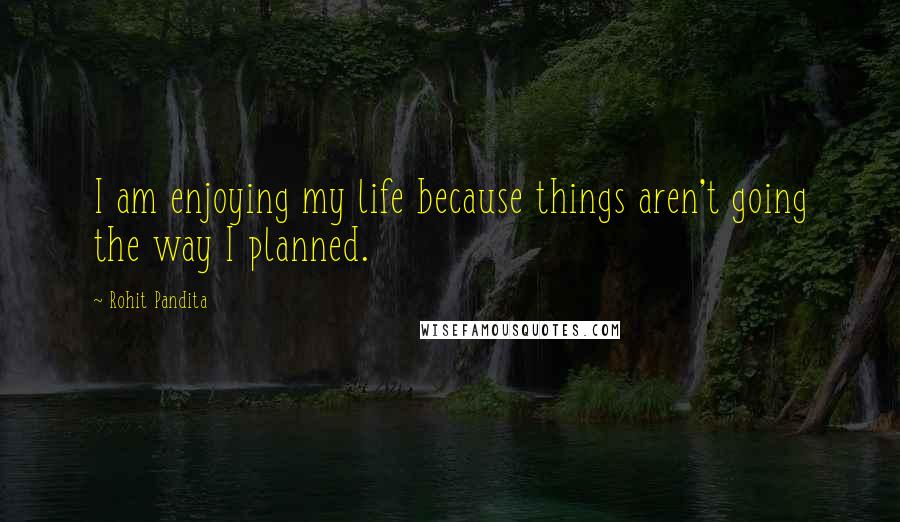 Rohit Pandita Quotes: I am enjoying my life because things aren't going the way I planned.