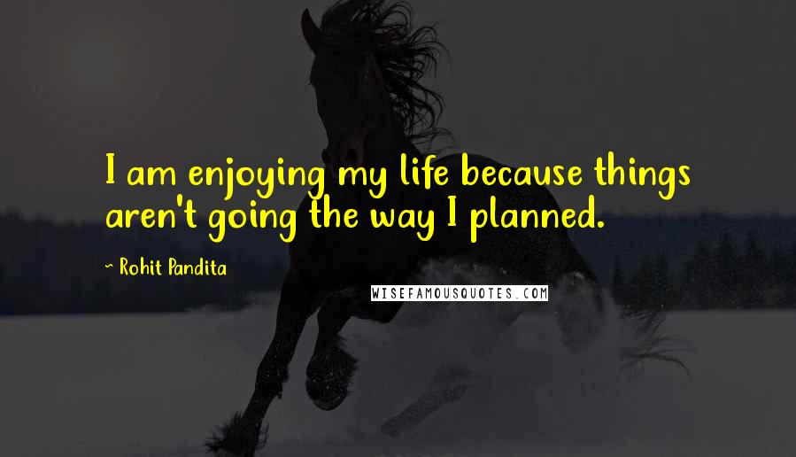 Rohit Pandita Quotes: I am enjoying my life because things aren't going the way I planned.