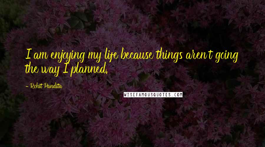 Rohit Pandita Quotes: I am enjoying my life because things aren't going the way I planned.