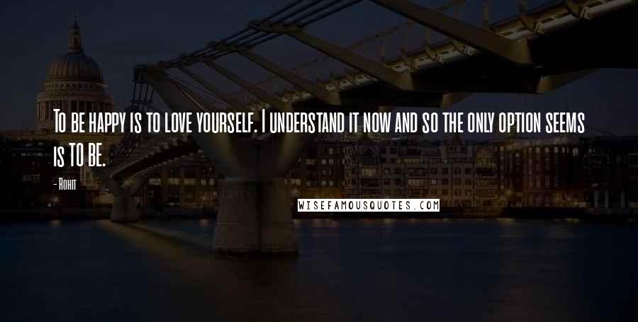 Rohit Quotes: To be happy is to love yourself. I understand it now and so the only option seems is TO BE.