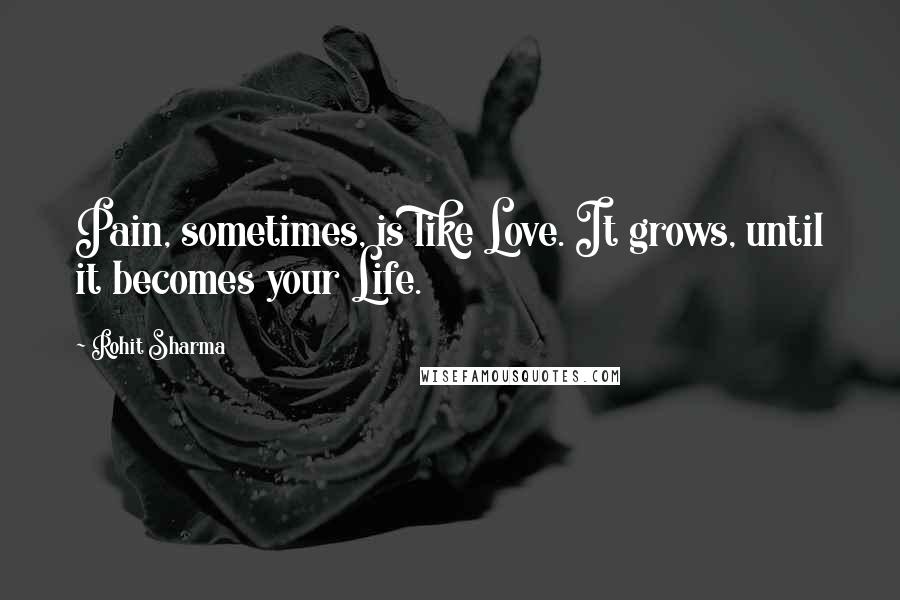 Rohit Sharma Quotes: Pain, sometimes, is like Love. It grows, until it becomes your Life.