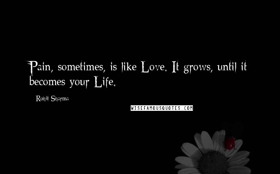 Rohit Sharma Quotes: Pain, sometimes, is like Love. It grows, until it becomes your Life.