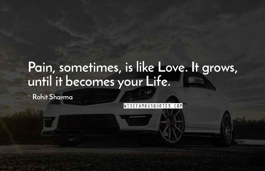 Rohit Sharma Quotes: Pain, sometimes, is like Love. It grows, until it becomes your Life.