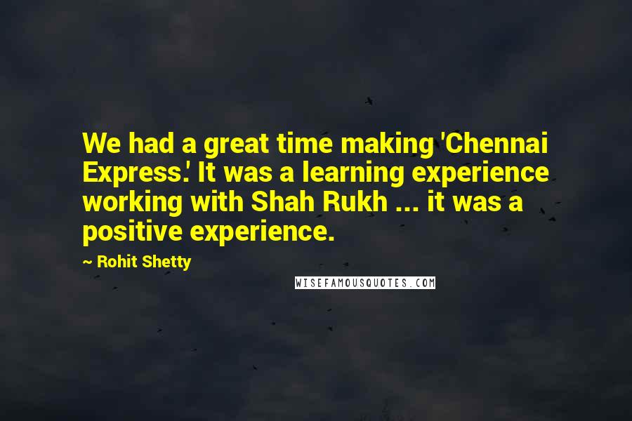 Rohit Shetty Quotes: We had a great time making 'Chennai Express.' It was a learning experience working with Shah Rukh ... it was a positive experience.