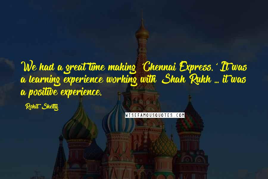 Rohit Shetty Quotes: We had a great time making 'Chennai Express.' It was a learning experience working with Shah Rukh ... it was a positive experience.