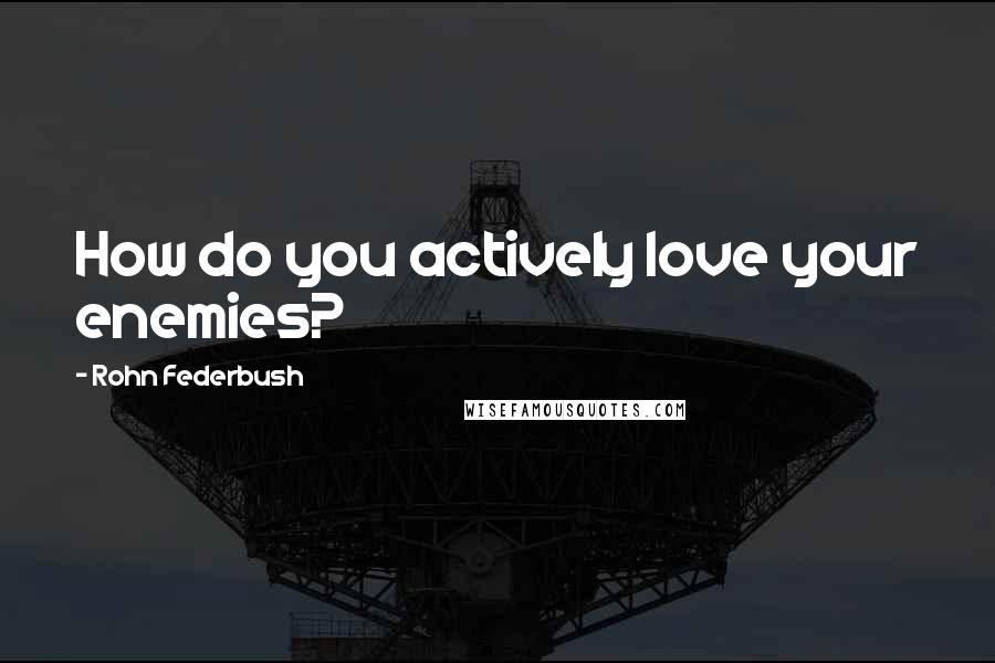 Rohn Federbush Quotes: How do you actively love your enemies?