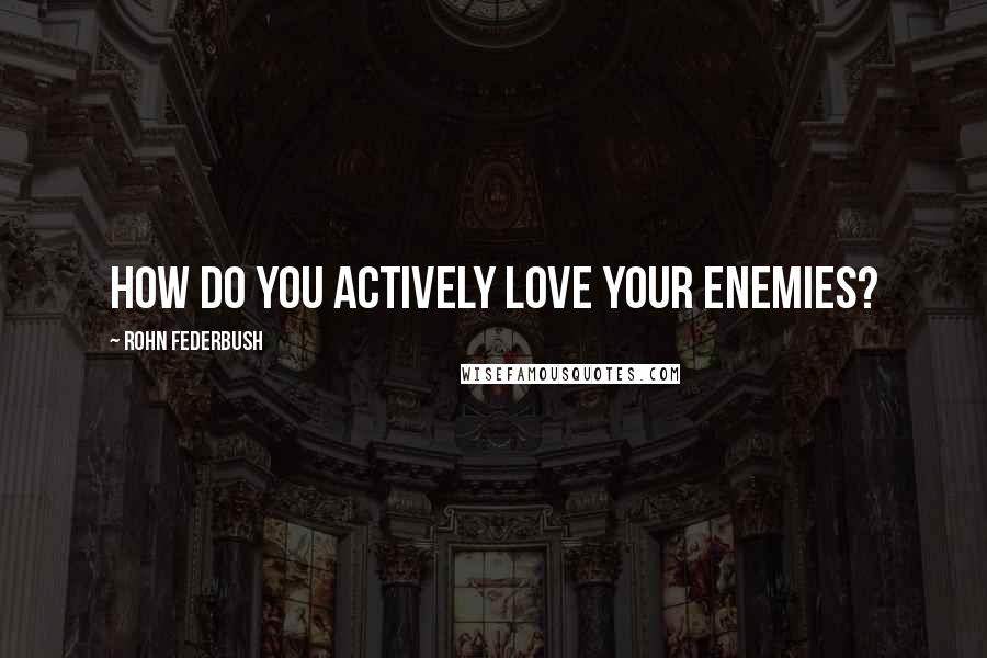 Rohn Federbush Quotes: How do you actively love your enemies?