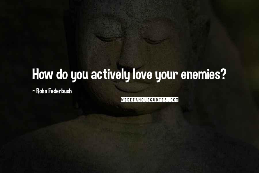 Rohn Federbush Quotes: How do you actively love your enemies?