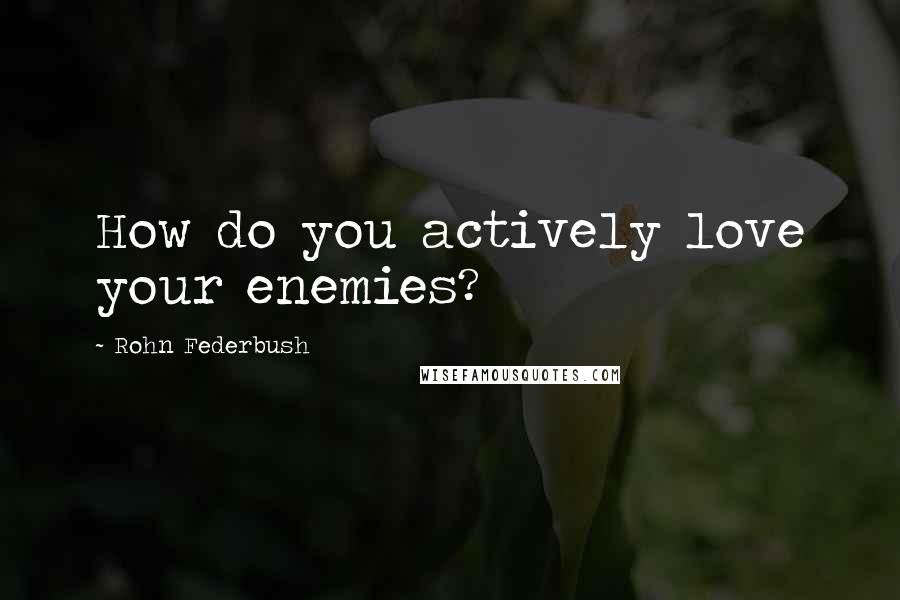 Rohn Federbush Quotes: How do you actively love your enemies?