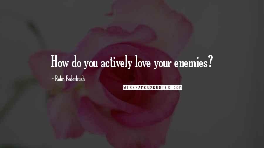 Rohn Federbush Quotes: How do you actively love your enemies?