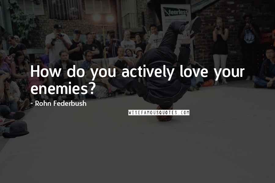 Rohn Federbush Quotes: How do you actively love your enemies?