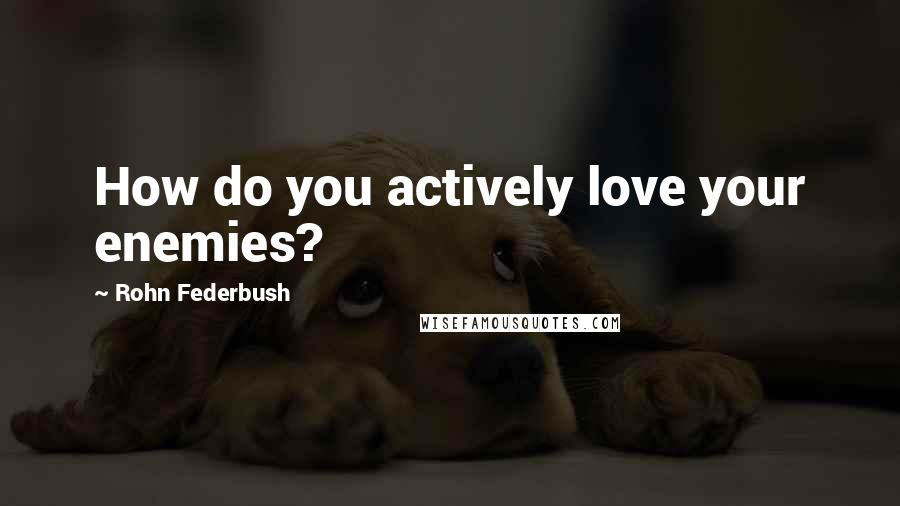 Rohn Federbush Quotes: How do you actively love your enemies?