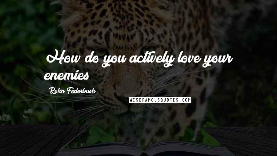 Rohn Federbush Quotes: How do you actively love your enemies?