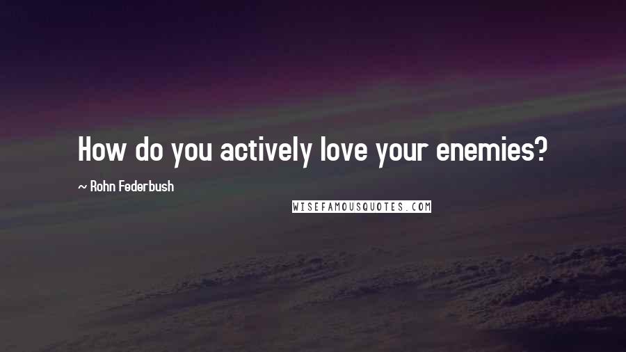 Rohn Federbush Quotes: How do you actively love your enemies?