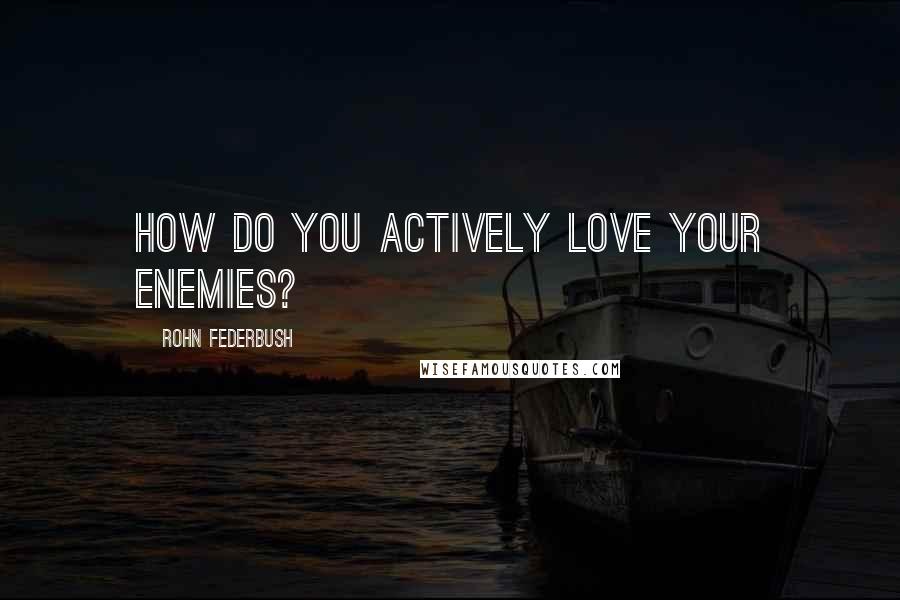 Rohn Federbush Quotes: How do you actively love your enemies?