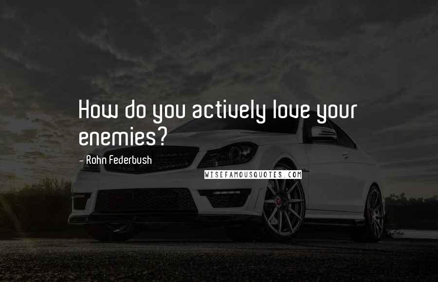 Rohn Federbush Quotes: How do you actively love your enemies?