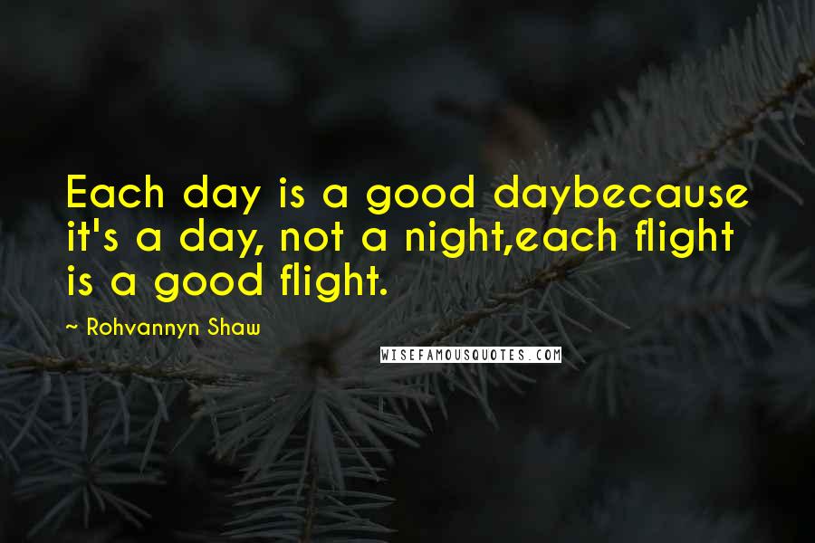 Rohvannyn Shaw Quotes: Each day is a good daybecause it's a day, not a night,each flight is a good flight.