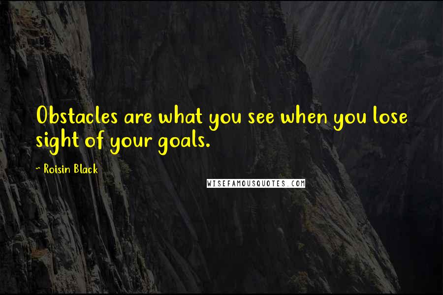 Roisin Black Quotes: Obstacles are what you see when you lose sight of your goals.