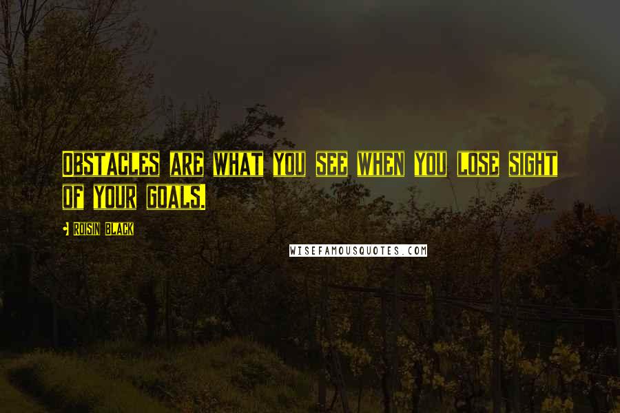 Roisin Black Quotes: Obstacles are what you see when you lose sight of your goals.