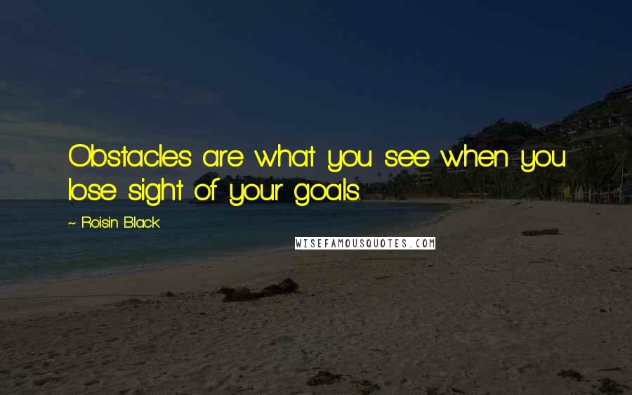Roisin Black Quotes: Obstacles are what you see when you lose sight of your goals.