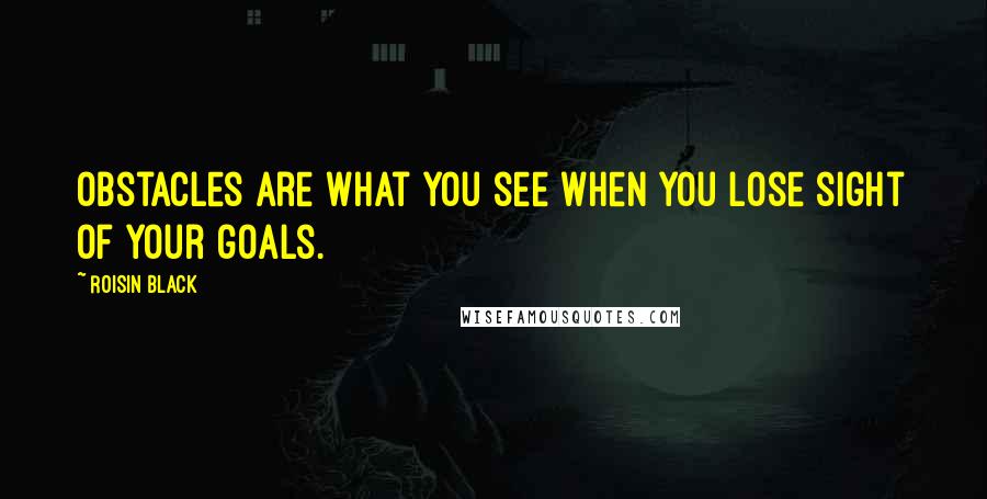 Roisin Black Quotes: Obstacles are what you see when you lose sight of your goals.
