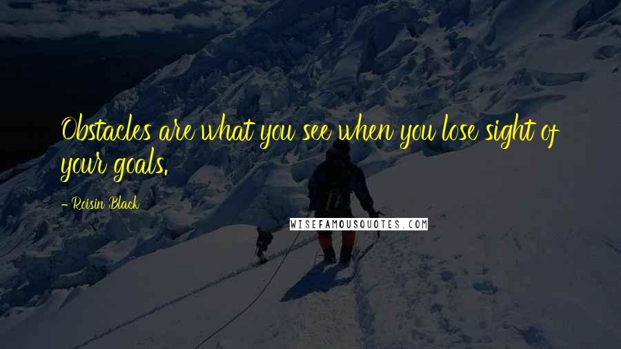 Roisin Black Quotes: Obstacles are what you see when you lose sight of your goals.