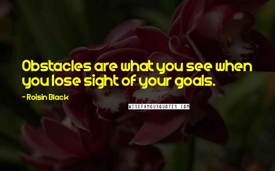 Roisin Black Quotes: Obstacles are what you see when you lose sight of your goals.