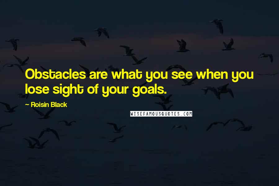 Roisin Black Quotes: Obstacles are what you see when you lose sight of your goals.