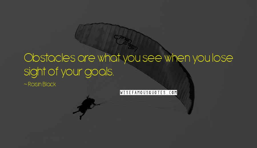 Roisin Black Quotes: Obstacles are what you see when you lose sight of your goals.