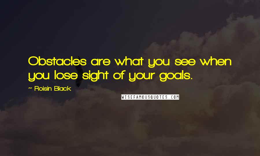 Roisin Black Quotes: Obstacles are what you see when you lose sight of your goals.