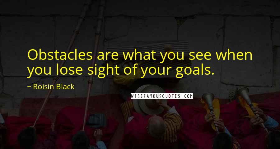 Roisin Black Quotes: Obstacles are what you see when you lose sight of your goals.