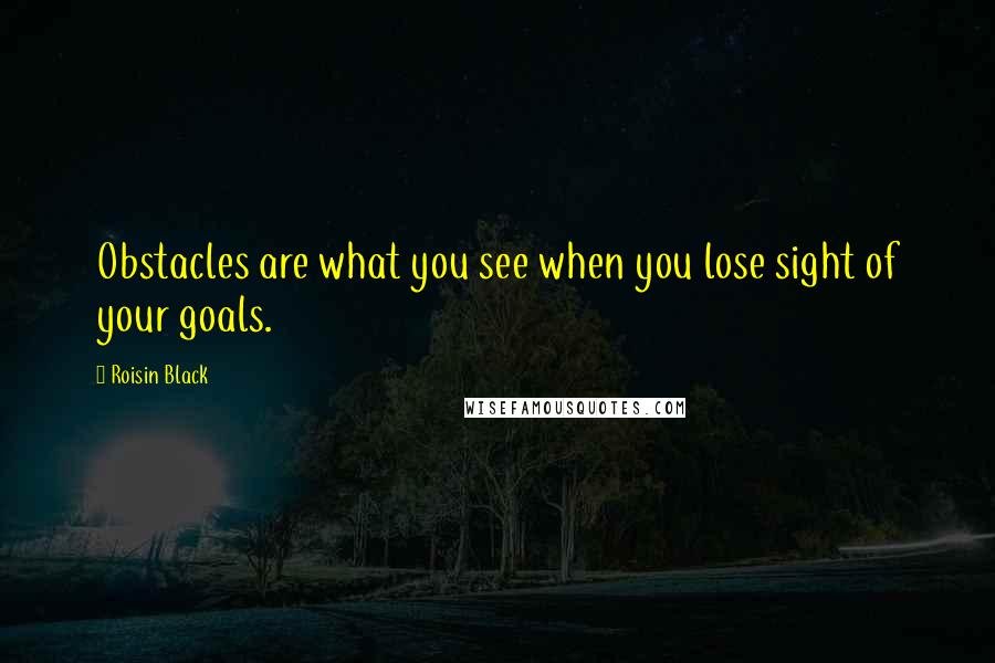 Roisin Black Quotes: Obstacles are what you see when you lose sight of your goals.