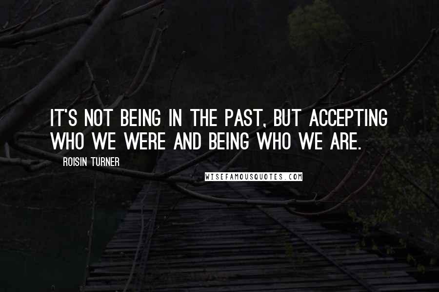 Roisin Turner Quotes: It's not being in the past, but accepting who we were and being who we are.