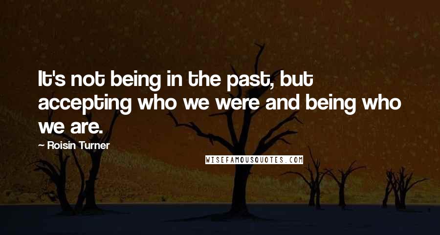 Roisin Turner Quotes: It's not being in the past, but accepting who we were and being who we are.