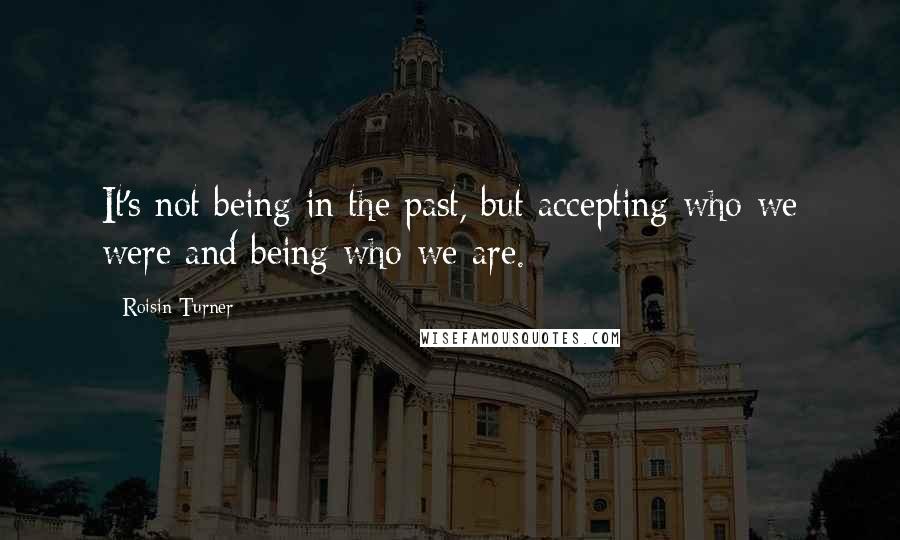 Roisin Turner Quotes: It's not being in the past, but accepting who we were and being who we are.