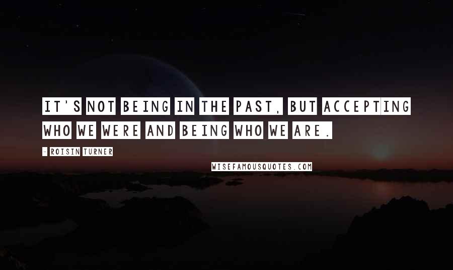 Roisin Turner Quotes: It's not being in the past, but accepting who we were and being who we are.