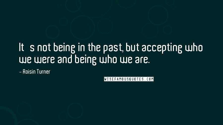 Roisin Turner Quotes: It's not being in the past, but accepting who we were and being who we are.