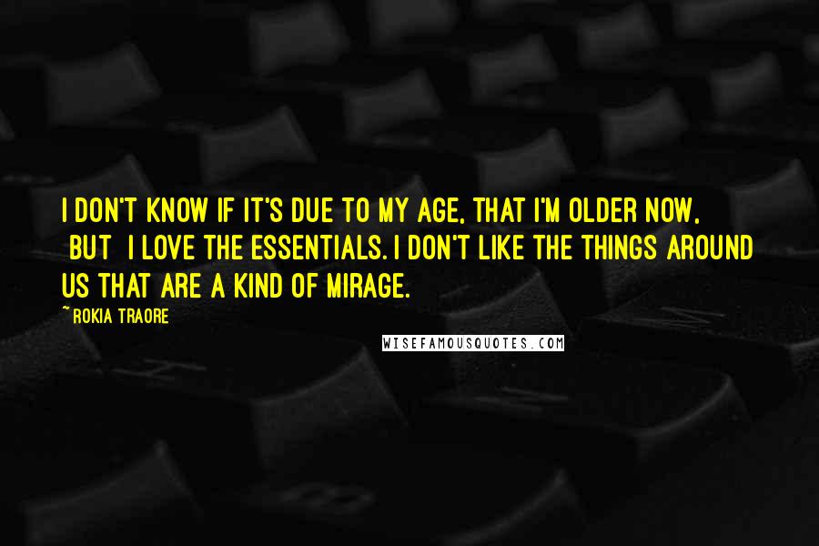 Rokia Traore Quotes: I don't know if it's due to my age, that I'm older now, [but] I love the essentials. I don't like the things around us that are a kind of mirage.