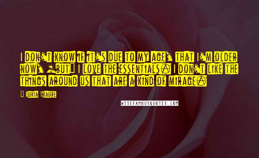 Rokia Traore Quotes: I don't know if it's due to my age, that I'm older now, [but] I love the essentials. I don't like the things around us that are a kind of mirage.