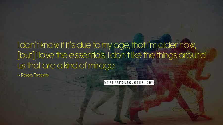 Rokia Traore Quotes: I don't know if it's due to my age, that I'm older now, [but] I love the essentials. I don't like the things around us that are a kind of mirage.