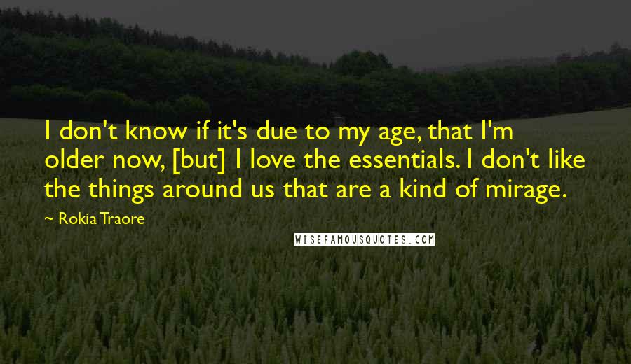 Rokia Traore Quotes: I don't know if it's due to my age, that I'm older now, [but] I love the essentials. I don't like the things around us that are a kind of mirage.