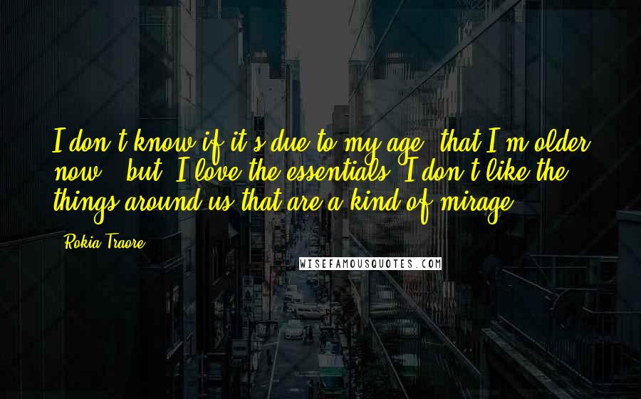 Rokia Traore Quotes: I don't know if it's due to my age, that I'm older now, [but] I love the essentials. I don't like the things around us that are a kind of mirage.