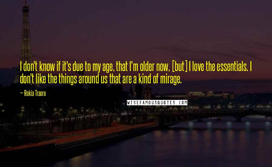 Rokia Traore Quotes: I don't know if it's due to my age, that I'm older now, [but] I love the essentials. I don't like the things around us that are a kind of mirage.