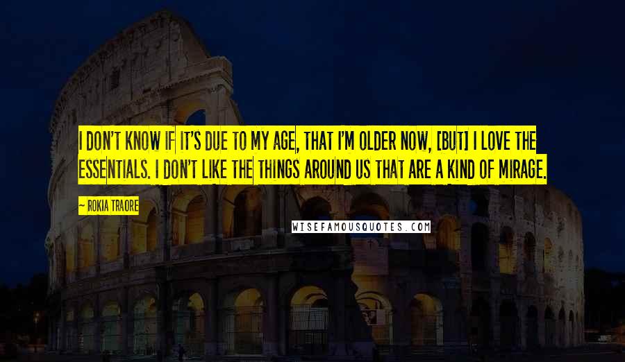 Rokia Traore Quotes: I don't know if it's due to my age, that I'm older now, [but] I love the essentials. I don't like the things around us that are a kind of mirage.