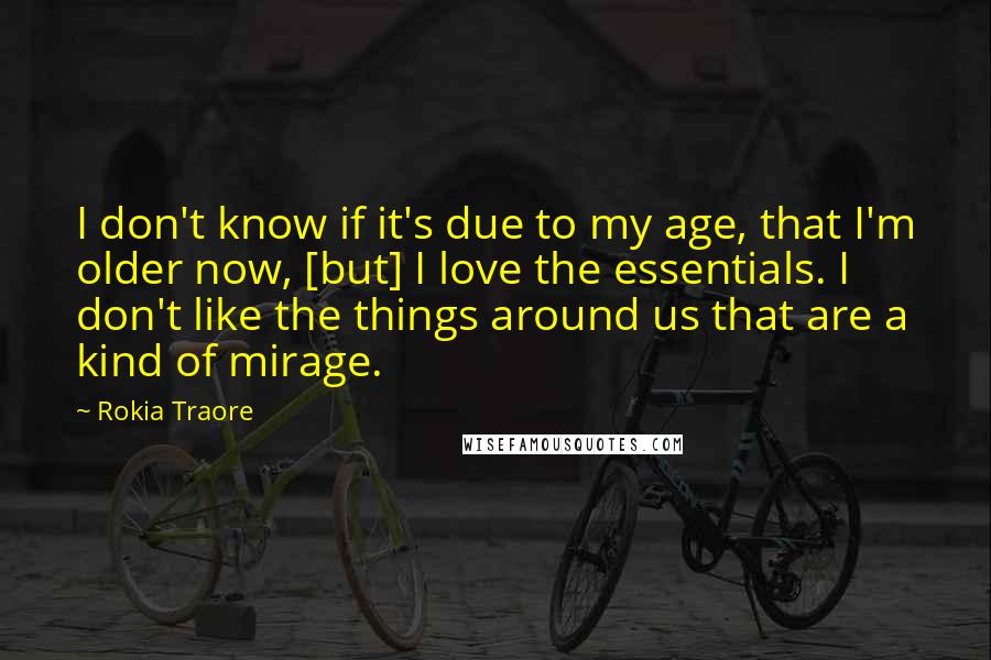 Rokia Traore Quotes: I don't know if it's due to my age, that I'm older now, [but] I love the essentials. I don't like the things around us that are a kind of mirage.