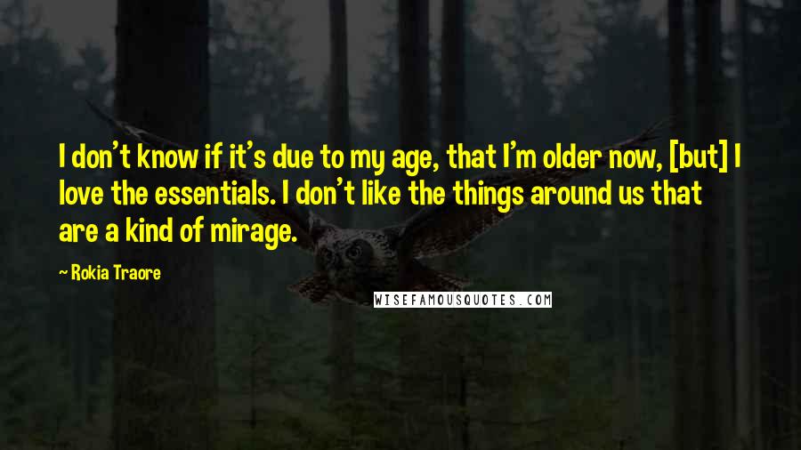 Rokia Traore Quotes: I don't know if it's due to my age, that I'm older now, [but] I love the essentials. I don't like the things around us that are a kind of mirage.